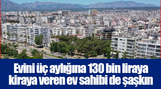 Evini üç aylığına 130 bin liraya kiraya veren ev sahibi de şaşkın