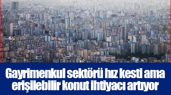 Gayrimenkul sektörü hız kesti ama erişilebilir konut ihtiyacı artıyor