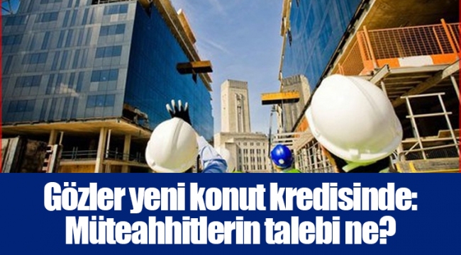 Gözler yeni konut kredisinde: Müteahhitlerin talebi ne?