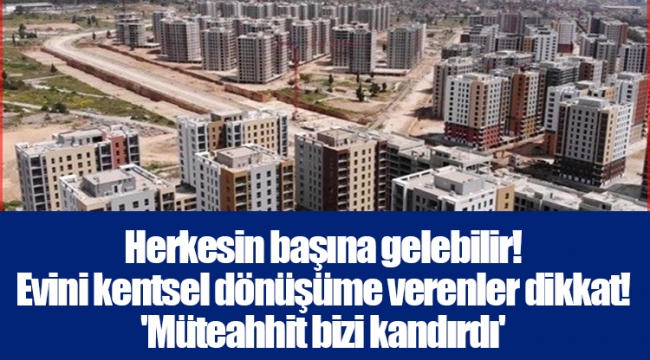 Herkesin başına gelebilir! Evini kentsel dönüşüme verenler dikkat! 'Müteahhit bizi kandırdı'