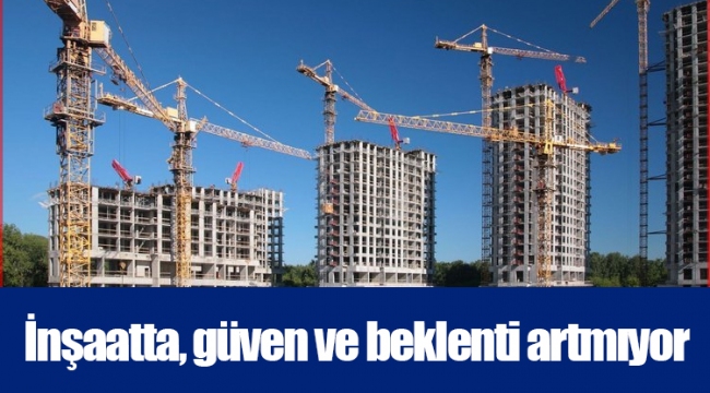 İnşaatta, güven ve beklenti artmıyor