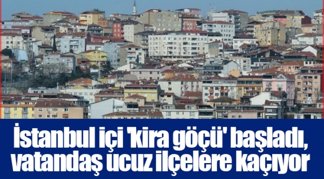 İstanbul içi 'kira göçü' başladı, vatandaş ucuz ilçelere kaçıyor