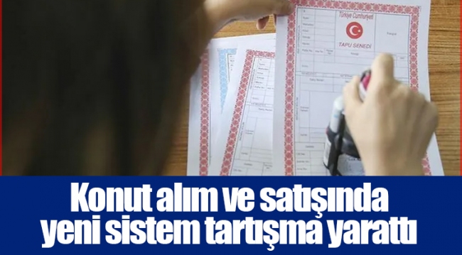 Konut alım ve satışında yeni sistem tartışma yarattı