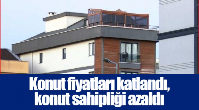Konut fiyatları katlandı, konut sahipliği azaldı