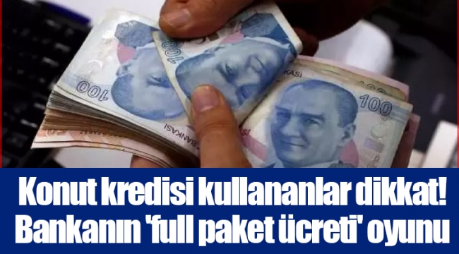 Konut kredisi kullananlar dikkat! Bankanın 'full paket ücreti' oyunu