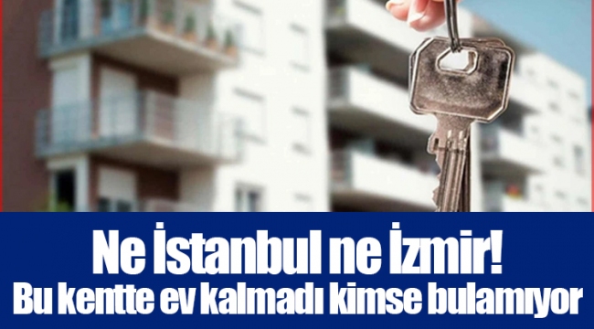 Ne İstanbul ne İzmir! Bu kentte ev kalmadı kimse bulamıyor