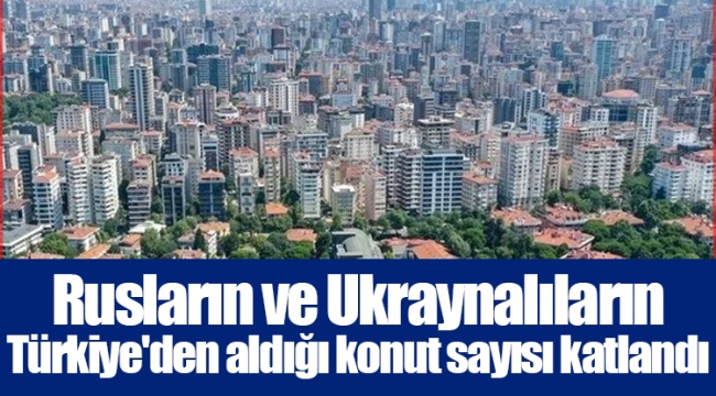 Rusların ve Ukraynalıların Türkiye'den aldığı konut sayısı katlandı