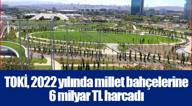 TOKİ, 2022 yılında millet bahçelerine 6 milyar TL harcadı
