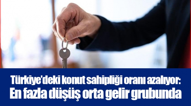 Türkiye’deki konut sahipliği oranı azalıyor: En fazla düşüş orta gelir grubunda