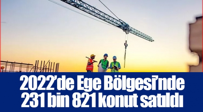 2022’de Ege Bölgesi’nde 231 bin 821 konut satıldı