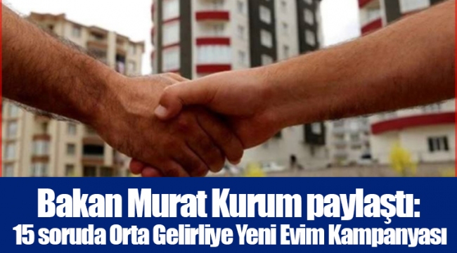 Bakan Murat Kurum paylaştı: 15 soruda Orta Gelirliye Yeni Evim Kampanyası