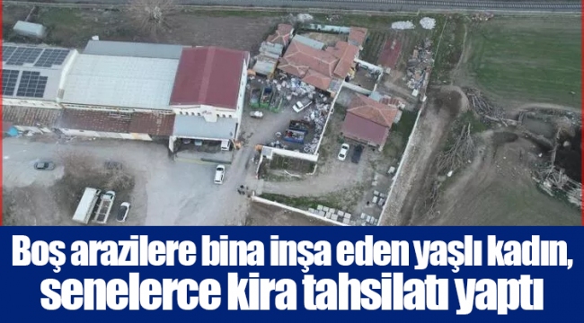 Boş arazilere bina inşa eden yaşlı kadın, senelerce kira tahsilatı yaptı