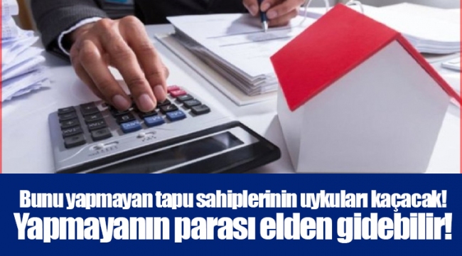Bunu yapmayan tapu sahiplerinin uykuları kaçacak! Yapmayanın parası elden gidebilir!