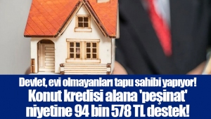 Devlet, evi olmayanları tapu sahibi yapıyor! Konut kredisi alana 'peşinat' niyetine 94 bin 578 TL destek!