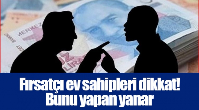 Fırsatçı ev sahipleri dikkat! Bunu yapan yanar