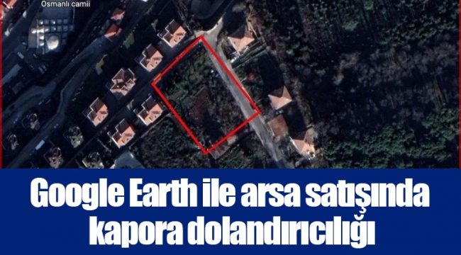 Google Earth ile arsa satışında kapora dolandırıcılığı