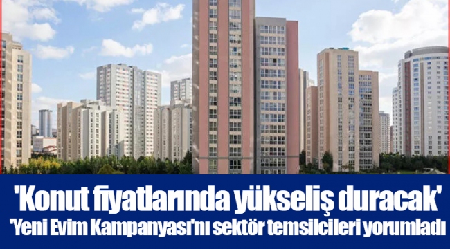 'Konut fiyatlarında yükseliş duracak' 'Yeni Evim Kampanyası'nı sektör temsilcileri yorumladı