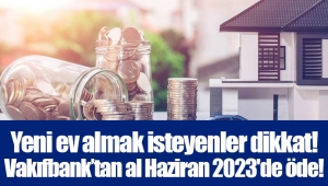 Yeni ev almak isteyenler dikkat! Vakıfbank’tan al Haziran 2023'de öde!