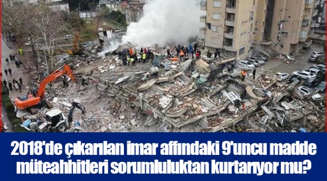 2018&#039;de çıkarılan imar affındaki 9&#039;uncu madde müteahhitleri sorumluluktan kurtarıyor mu?