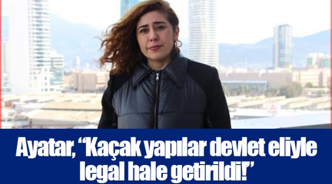 Ayatar, “Kaçak yapılar devlet eliyle legal hale getirildi!”