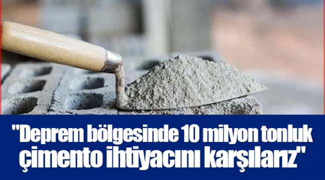 &quot;Deprem bölgesinde 10 milyon tonluk çimento ihtiyacını karşılarız&quot;