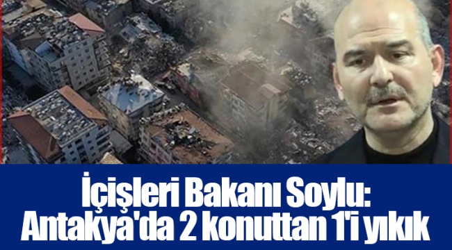 İçişleri Bakanı Soylu: Antakya&#039;da 2 konuttan 1&#039;i yıkık