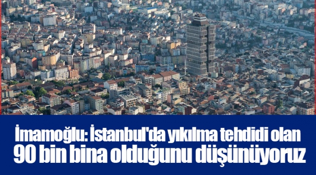 İmamoğlu: İstanbul&#039;da yıkılma tehdidi olan 90 bin bina olduğunu düşünüyoruz