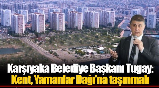 Karşıyaka Belediye Başkanı Tugay: Kent, Yamanlar Dağı&#039;na taşınmalı