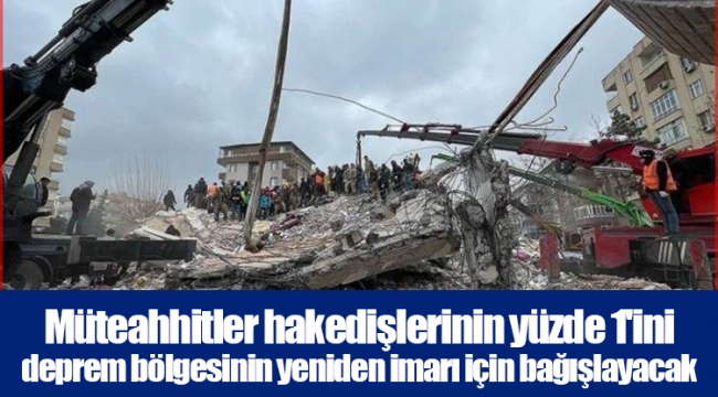 Müteahhitler hakedişlerinin yüzde 1&#039;ini deprem bölgesinin yeniden imarı için bağışlayacak