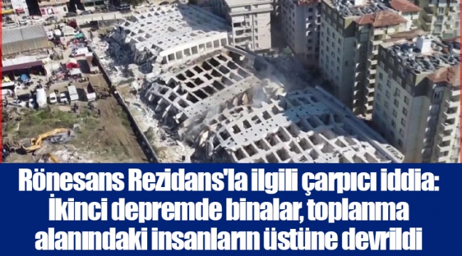Rönesans Rezidans&#039;la ilgili çarpıcı iddia: İkinci depremde binalar, toplanma alanındaki insanların üstüne devrildi