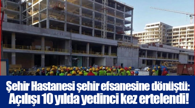 Şehir Hastanesi şehir efsanesine dönüştü: Açılışı 10 yılda yedinci kez ertelendi!