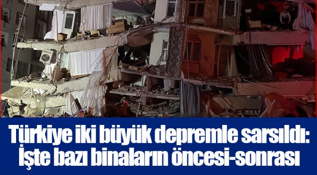 Türkiye iki büyük depremle sarsıldı: İşte bazı binaların öncesi-sonrası