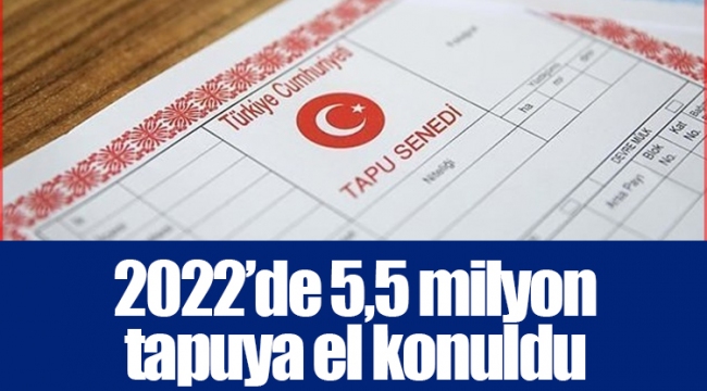 2022’de 5,5 milyon tapuya el konuldu