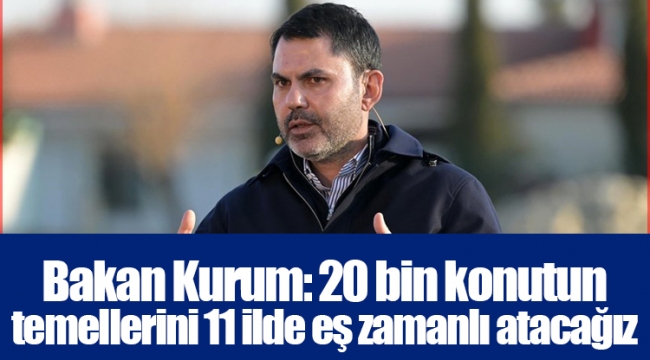 Bakan Kurum: 20 bin konutun temellerini 11 ilde eş zamanlı atacağız