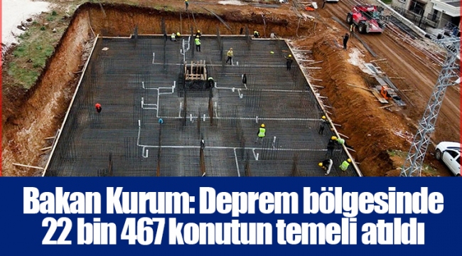 Bakan Kurum: Deprem bölgesinde 22 bin 467 konutun temeli atıldı