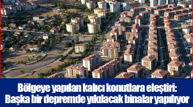 Bölgeye yapılan kalıcı konutlara eleştiri: Başka bir depremde yıkılacak binalar yapılıyor