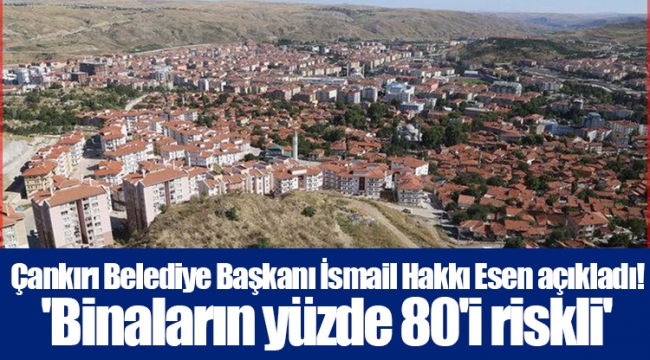 Çankırı Belediye Başkanı İsmail Hakkı Esen açıkladı! &#039;Binaların yüzde 80&#039;i riskli&#039;