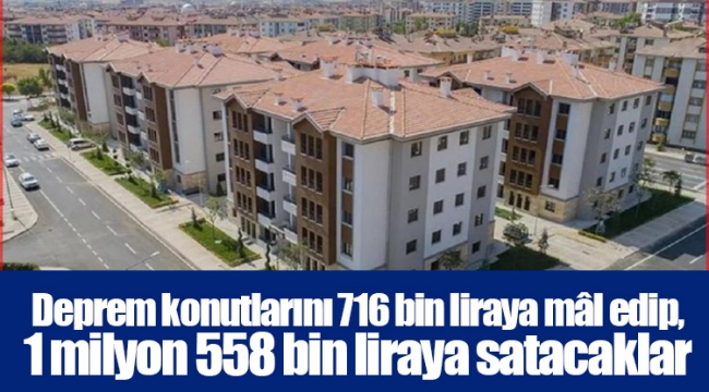 Deprem konutlarını 716 bin liraya mâl edip, 1 milyon 558 bin liraya satacaklar