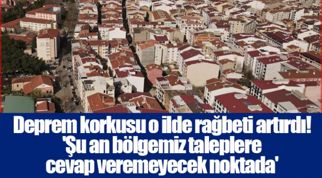 Deprem korkusu o ilde rağbeti artırdı! 'Şu an bölgemiz taleplere cevap veremeyecek noktada'
