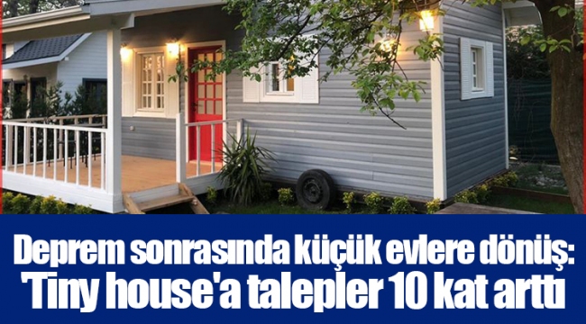 Deprem sonrasında küçük evlere dönüş: 'Tiny house'a talepler 10 kat arttı