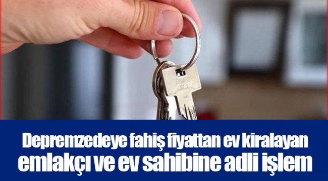 Depremzedeye fahiş fiyattan ev kiralayan emlakçı ve ev sahibine adli işlem