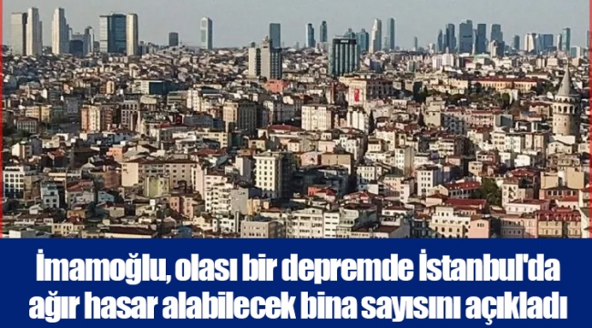 İmamoğlu, olası bir depremde İstanbul'da ağır hasar alabilecek bina sayısını açıkladı