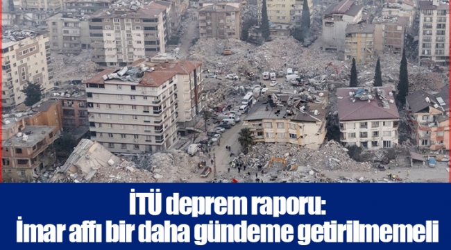 İTÜ deprem raporu: İmar affı bir daha gündeme getirilmemeli