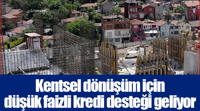 Kentsel dönüşüm için düşük faizli kredi desteği geliyor