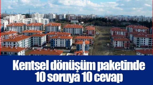 Kentsel dönüşüm paketinde 10 soruya 10 cevap