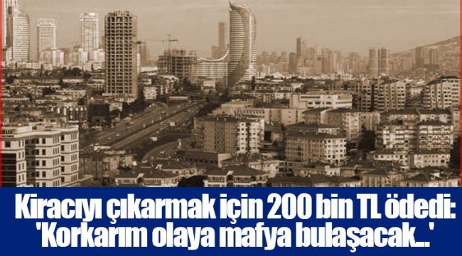 Kiracıyı çıkarmak için 200 bin TL ödedi: 'Korkarım olaya mafya bulaşacak...'