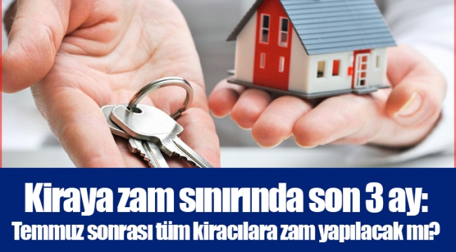 Kiraya zam sınırında son 3 ay: Temmuz sonrası tüm kiracılara zam yapılacak mı?