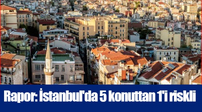 Rapor: İstanbul'da 5 konuttan 1'i riskli