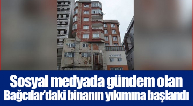 Sosyal medyada gündem olan Bağcılar'daki binanın yıkımına başlandı
