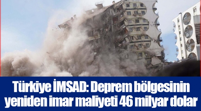 Türkiye İMSAD: Deprem bölgesinin yeniden imar maliyeti 46 milyar dolar